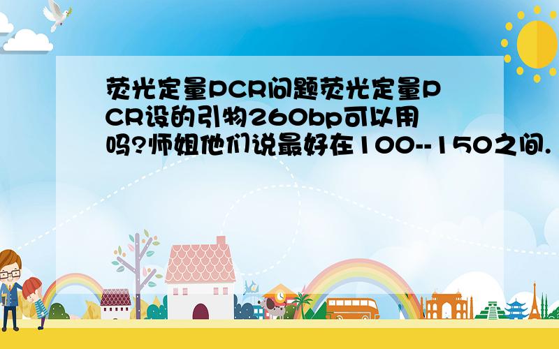 荧光定量PCR问题荧光定量PCR设的引物260bp可以用吗?师姐他们说最好在100--150之间.