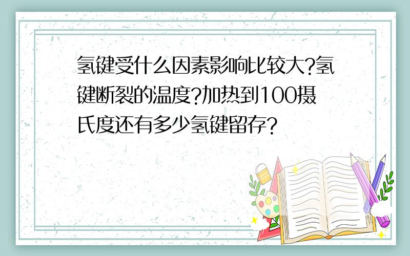 氢键受什么因素影响比较大?氢键断裂的温度?加热到100摄氏度还有多少氢键留存?