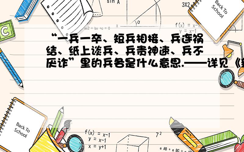 “一兵一卒、短兵相接、兵连祸结、纸上谈兵、兵贵神速、兵不厌诈”里的兵各是什么意思.——详见《新题型题库·语文》