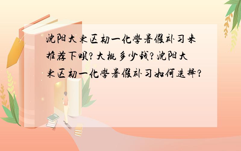 沈阳大东区初一化学暑假补习来推荐下呗?大概多少钱?沈阳大东区初一化学暑假补习如何选择?