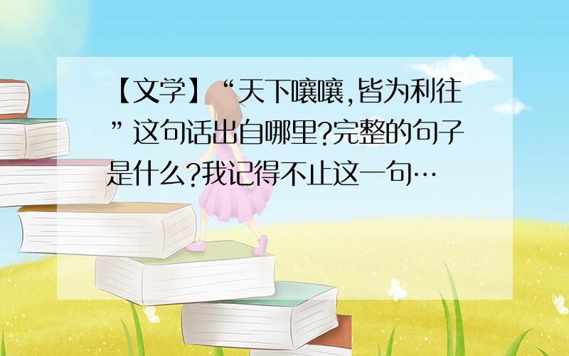 【文学】“天下嚷嚷,皆为利往”这句话出自哪里?完整的句子是什么?我记得不止这一句…