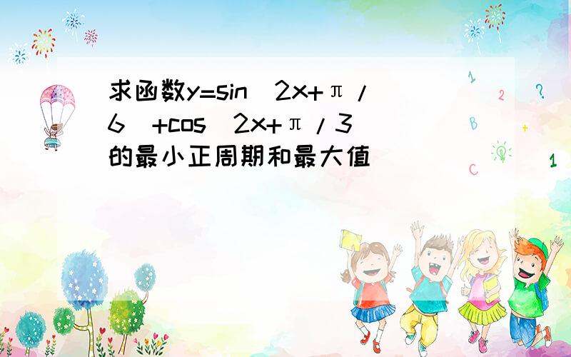 求函数y=sin(2x+π/6）+cos(2x+π/3）的最小正周期和最大值