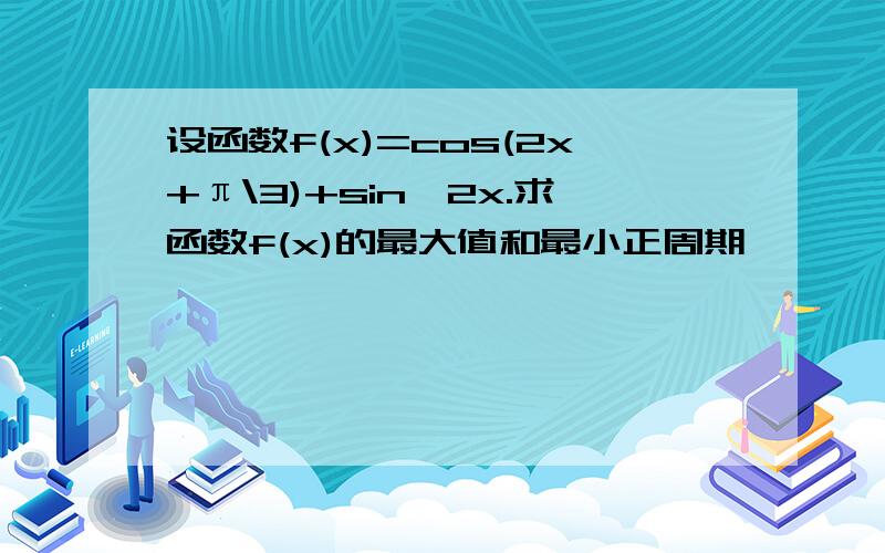 设函数f(x)=cos(2x+π\3)+sin^2x.求函数f(x)的最大值和最小正周期