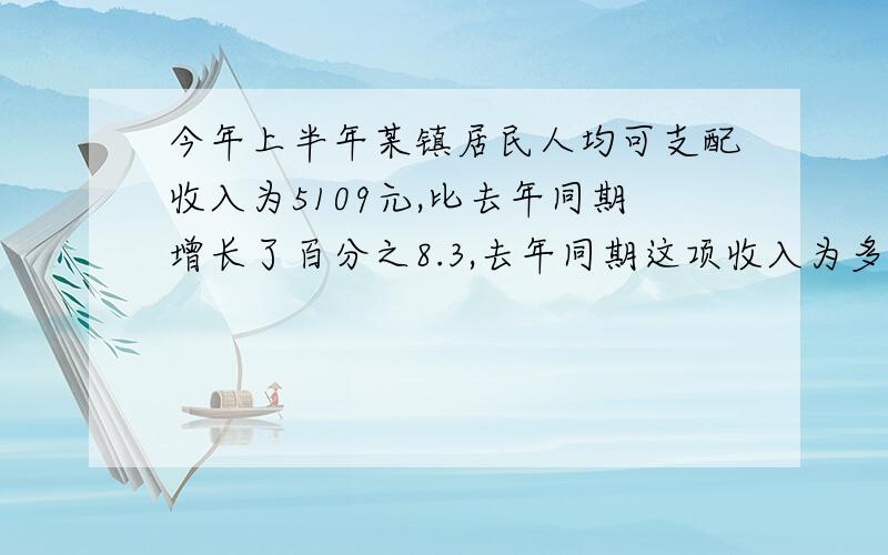 今年上半年某镇居民人均可支配收入为5109元,比去年同期增长了百分之8.3,去年同期这项收入为多少元?方程解