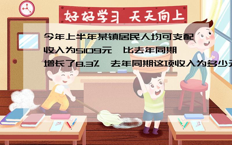 今年上半年某镇居民人均可支配收入为5109元,比去年同期增长了8.3%,去年同期这项收入为多少元?