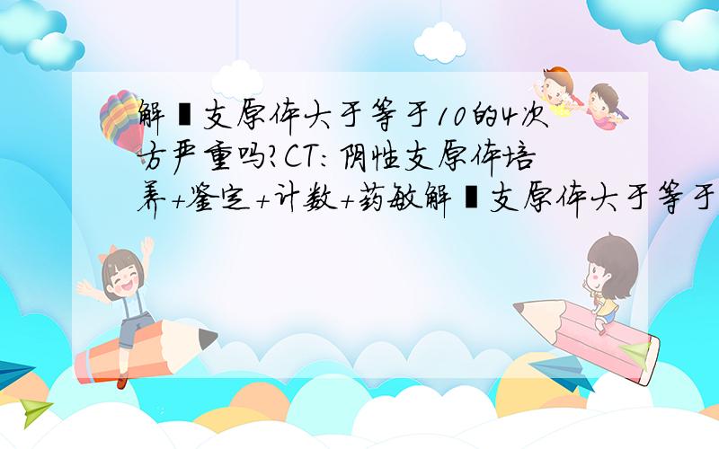 解脲支原体大于等于10的4次方严重吗?CT：阴性支原体培养+鉴定+计数+药敏解脲支原体大于等于10的4次方 未检出人型支原体 环脂红霉素 S 强力霉素 S交沙霉素 S 甲砜霉素 S红霉素 S 克拉霉素 S