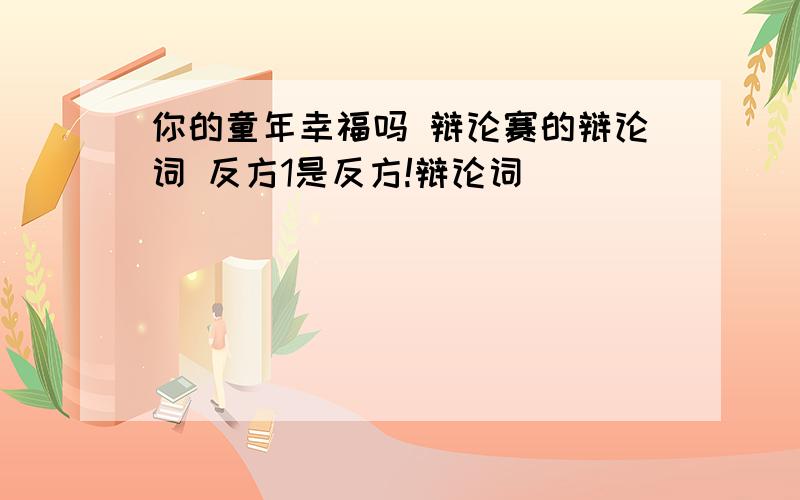 你的童年幸福吗 辩论赛的辩论词 反方1是反方!辩论词