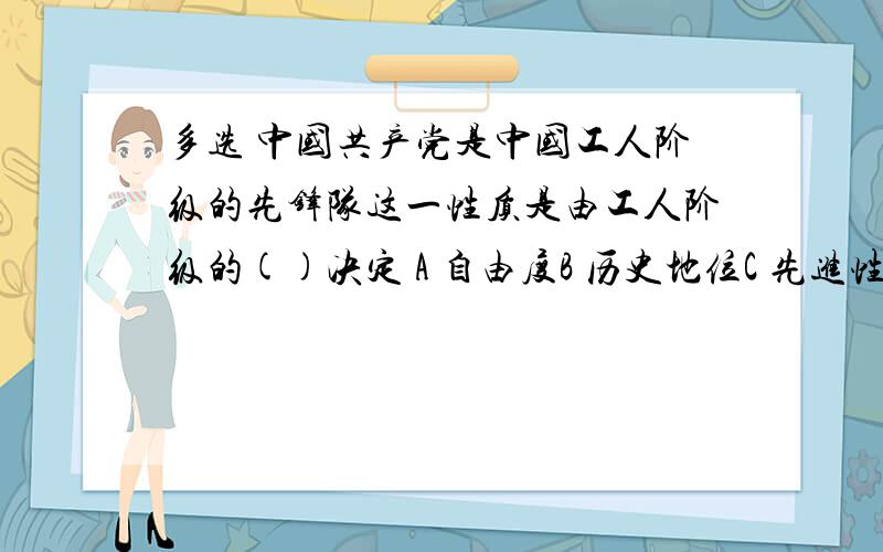 多选 中国共产党是中国工人阶级的先锋队这一性质是由工人阶级的()决定 A 自由度B 历史地位C 先进性 D 简�多选 中国共产党是中国工人阶级的先锋队这一性质是由工人阶级的()决定 A 自由度