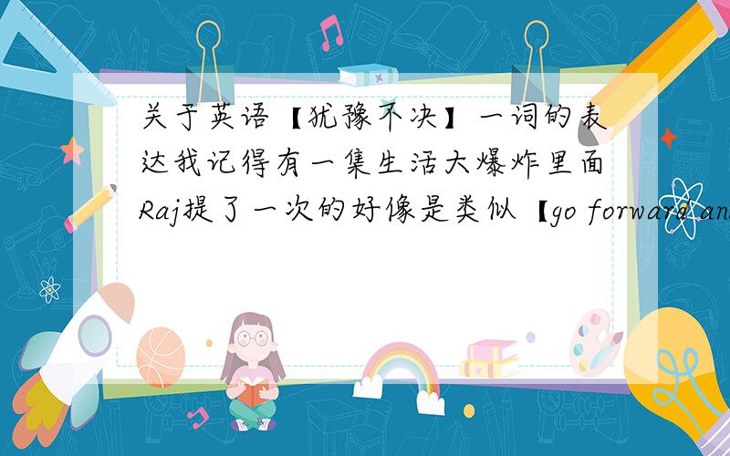 关于英语【犹豫不决】一词的表达我记得有一集生活大爆炸里面Raj提了一次的好像是类似【go forward and back】记不清了 不知道是不是这个如果不是那正确的是怎么表达的?