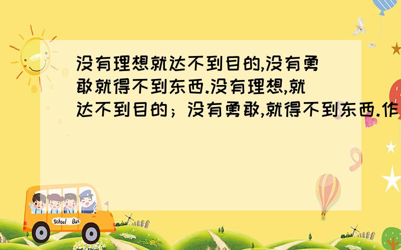 没有理想就达不到目的,没有勇敢就得不到东西.没有理想,就达不到目的；没有勇敢,就得不到东西.作者:别林斯基