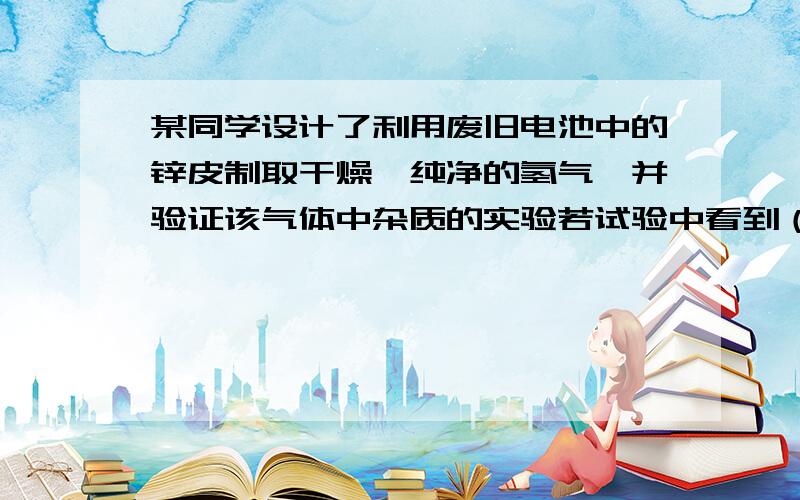 某同学设计了利用废旧电池中的锌皮制取干燥、纯净的氢气,并验证该气体中杂质的实验若试验中看到（）现象,可曾明产生的气体含有水蒸气,除此之外还可能含有的气体杂质的化学式是（）.