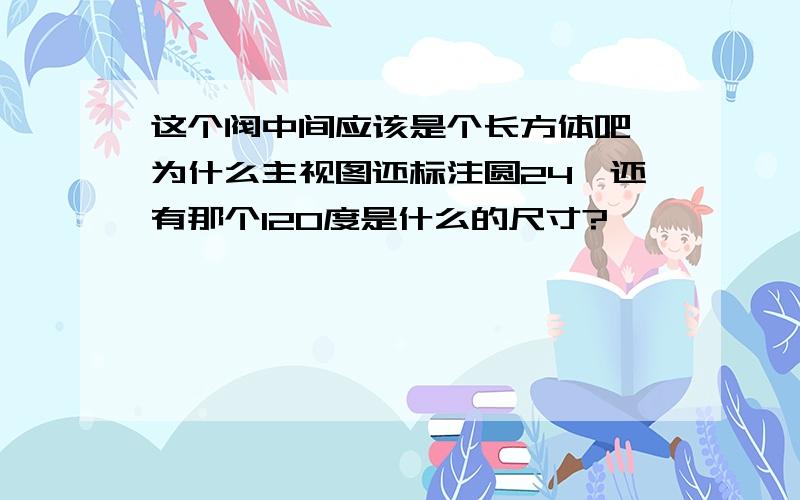 这个阀中间应该是个长方体吧,为什么主视图还标注圆24,还有那个120度是什么的尺寸?