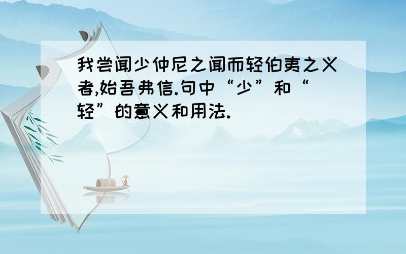 我尝闻少仲尼之闻而轻伯夷之义者,始吾弗信.句中“少”和“轻”的意义和用法.