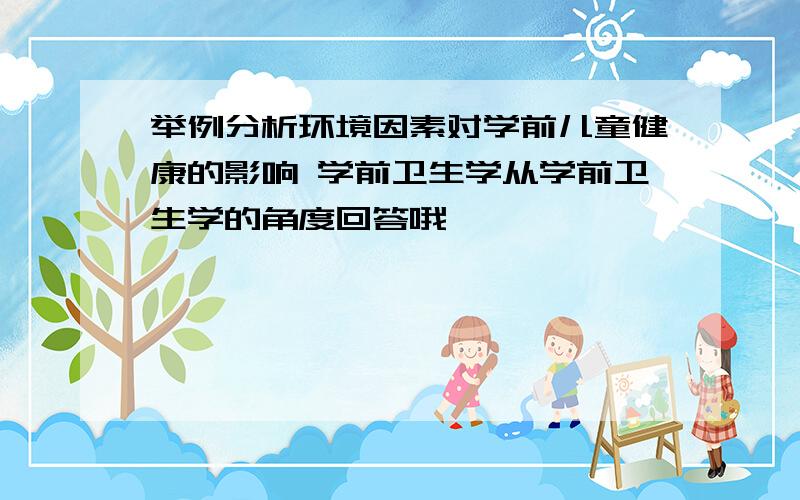 举例分析环境因素对学前儿童健康的影响 学前卫生学从学前卫生学的角度回答哦