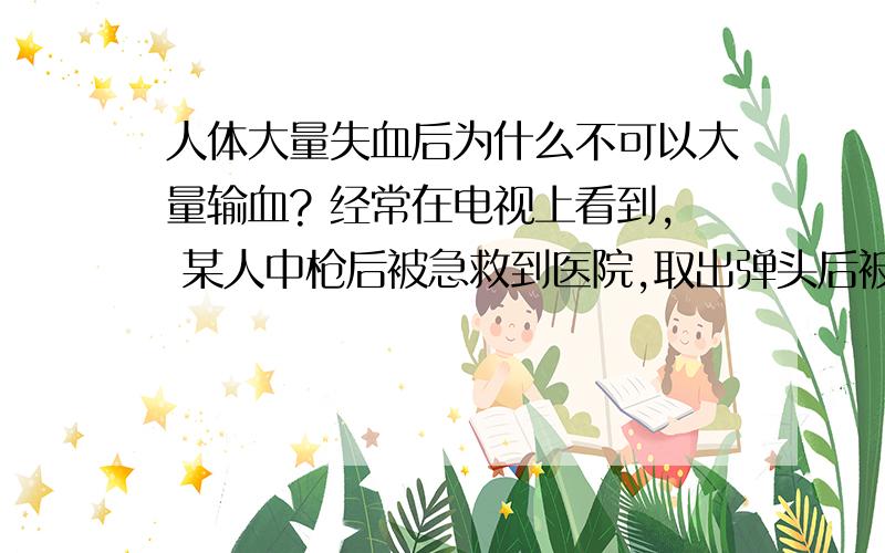 人体大量失血后为什么不可以大量输血? 经常在电视上看到, 某人中枪后被急救到医院,取出弹头后被医生告知“失血过多,病人不久后会死亡”,然后病人在重症监护室里挺一天左右,然后死亡.