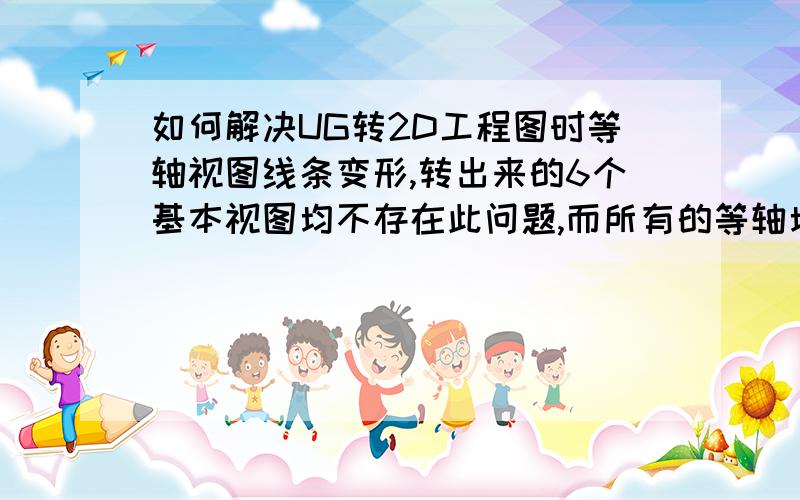 如何解决UG转2D工程图时等轴视图线条变形,转出来的6个基本视图均不存在此问题,而所有的等轴均存在此问题!