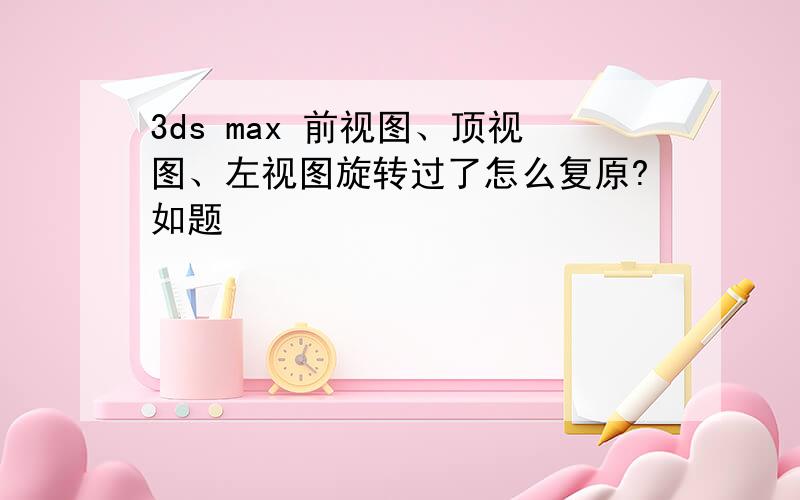 3ds max 前视图、顶视图、左视图旋转过了怎么复原?如题