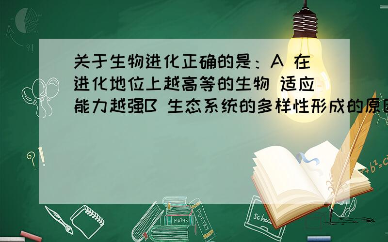 关于生物进化正确的是：A 在进化地位上越高等的生物 适应能力越强B 生态系统的多样性形成的原因可概括为共同进化C 生物多样性包括基因、物种和变异多样性D 最早登陆的生物是适应陆地