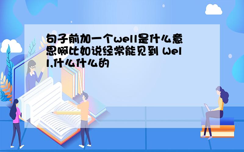 句子前加一个well是什么意思啊比如说经常能见到 Well,什么什么的