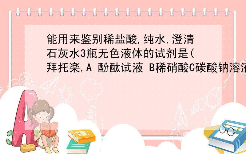 能用来鉴别稀盐酸,纯水,澄清石灰水3瓶无色液体的试剂是(拜托楽,A 酚酞试液 B稀硝酸C碳酸钠溶液D硫酸钠溶液