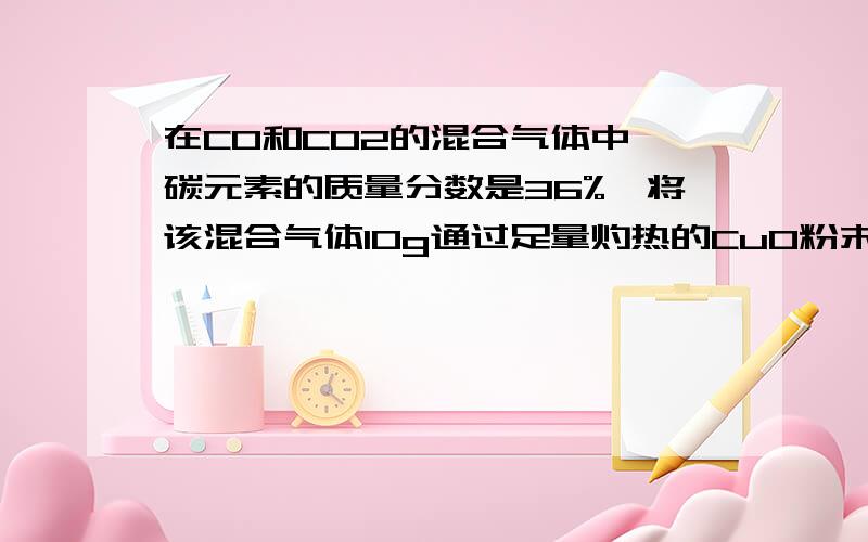 在CO和CO2的混合气体中,碳元素的质量分数是36%,将该混合气体10g通过足量灼热的CuO粉末,完全反应后,气体通入足量的澄清石灰水中,得到白色沉淀的质量是多少?