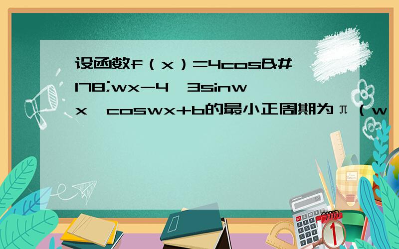 设函数f（x）=4cos²wx-4√3sinwx*coswx+b的最小正周期为π（w＞0）(1)求w的值 (2)若f(x)的定义域为【-π/3,π/6】,值域是【-1,5】,求b的值及f（x）的单调减区间