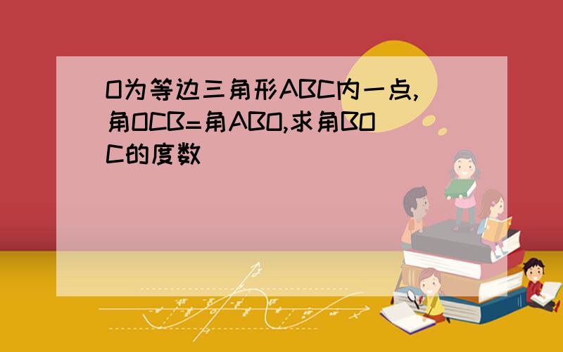 O为等边三角形ABC内一点,角OCB=角ABO,求角BOC的度数