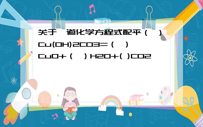 关于一道化学方程式配平（ ）Cu(OH)2CO3=（ ）CuO+（ ）H2O+( )CO2