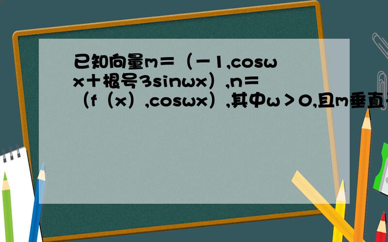 已知向量m＝（－1,coswx＋根号3sinwx）,n＝（f（x）,coswx）,其中w＞0,且m垂直于n,又函数f（x）的图像任意相邻对称轴间距为3/2派.（1）求w的值 （2）记面积为根号3的三角形ABC的三内角,A,B,C对边分