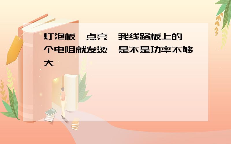 灯泡板一点亮,我线路板上的一个电阻就发烫,是不是功率不够大