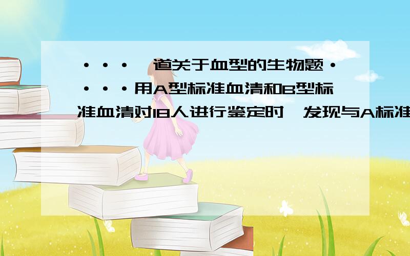 ···一道关于血型的生物题····用A型标准血清和B型标准血清对18人进行鉴定时,发现与A标准血清发生凝集反应的有8人,与B标准血清发生凝集反应的有7人,与两种标准血清都发生凝集反应的共