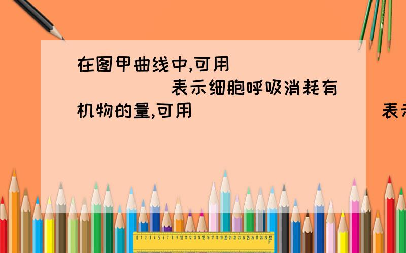 在图甲曲线中,可用__________表示细胞呼吸消耗有机物的量,可用__________表示光合作用产生有机物的量.0 | 离问题结束还有 14 天 22 小时 | 提问者：baltli 在图甲曲线中,可用__________表示细胞呼吸