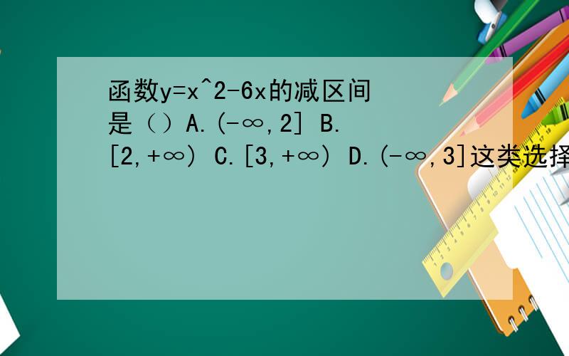 函数y=x^2-6x的减区间是（）A.(-∞,2] B.[2,+∞) C.[3,+∞) D.(-∞,3]这类选择题怎样才能迅速判断出答案,并写出该题推法~