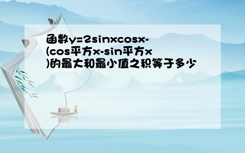 函数y=2sinxcosx-(cos平方x-sin平方x)的最大和最小值之积等于多少