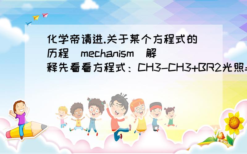 化学帝请进.关于某个方程式的历程（mechanism）解释先看看方程式：CH3-CH3+BR2光照=CH3CH2BR+HBR（如果没错的话请继续看下面）请用以下三个阶段解释这个方程式的历程（mechanism）1.启动步骤（init