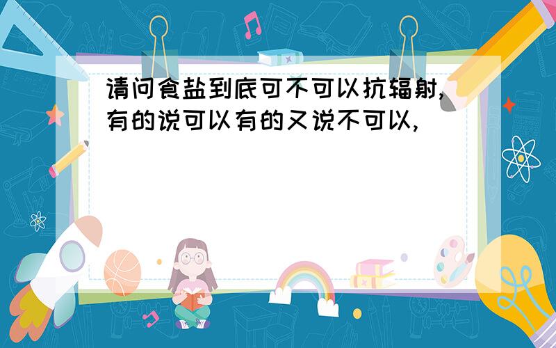 请问食盐到底可不可以抗辐射,有的说可以有的又说不可以,