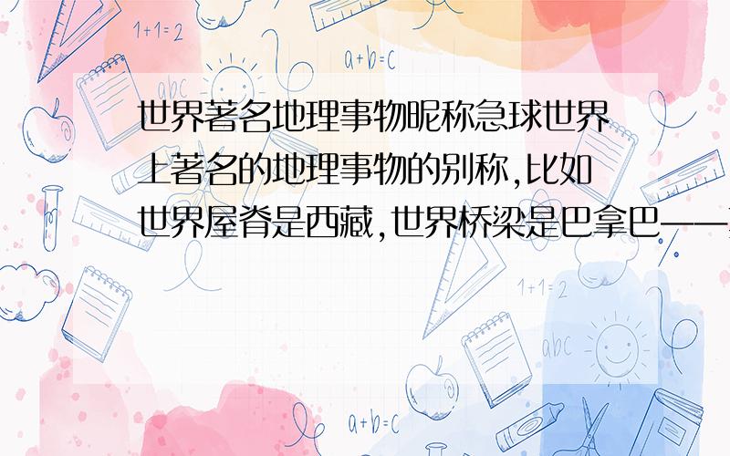 世界著名地理事物昵称急球世界上著名的地理事物的别称,比如世界屋脊是西藏,世界桥梁是巴拿巴——真的很急用,哭求各位达人和大哥姐姐们S