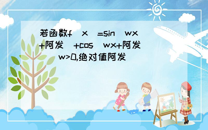 若函数f(x)=sin(wx+阿发)+cos(wx+阿发)(w>0,绝对值阿发