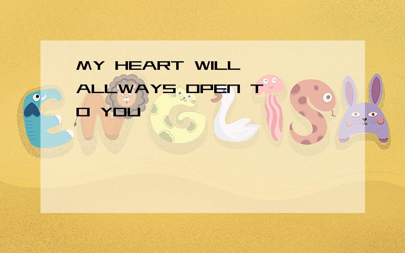 MY HEART WILL ALLWAYS OPEN TO YOU