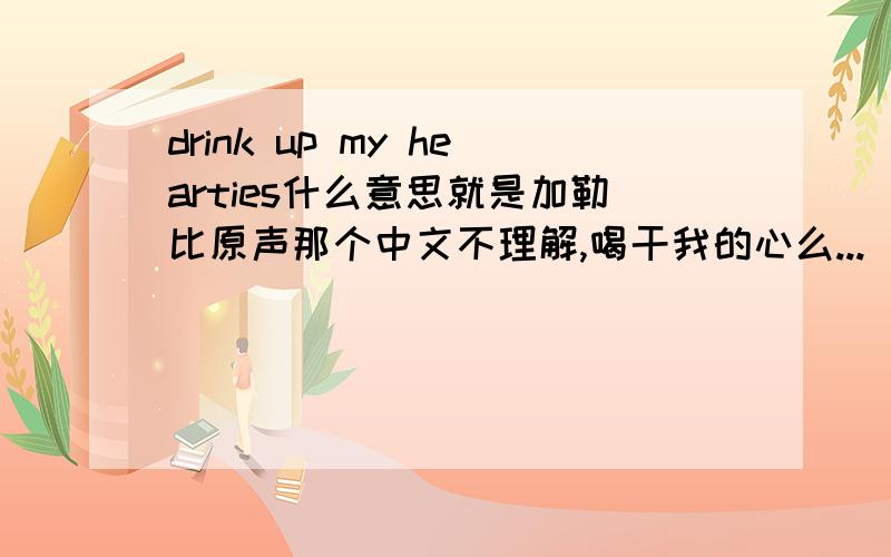 drink up my hearties什么意思就是加勒比原声那个中文不理解,喝干我的心么...