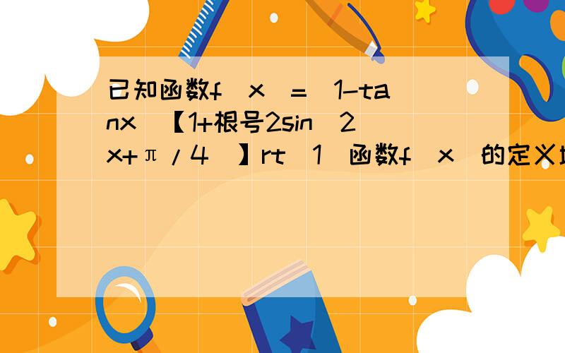 已知函数f(x)=(1-tanx)【1+根号2sin(2x+π/4)】rt(1)函数f（x）的定义域和值域（2）写出函数f（x）的单调递增区间