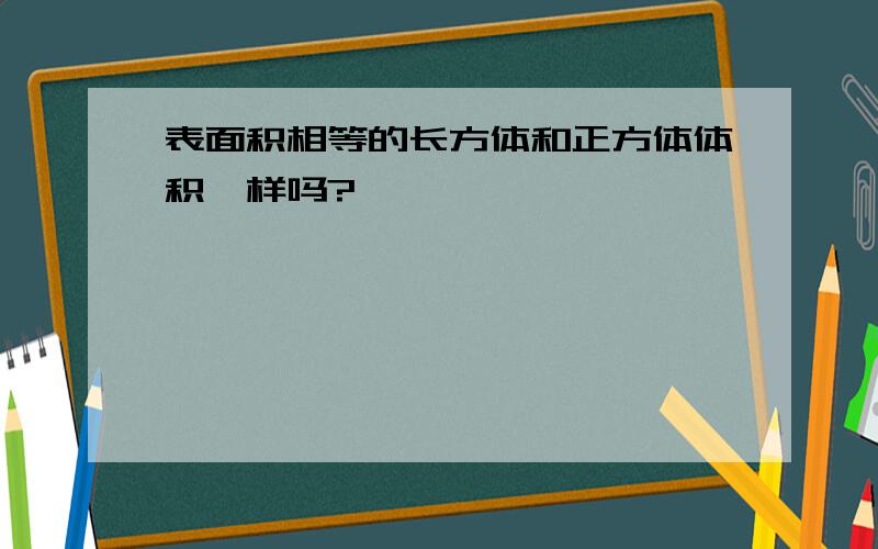 表面积相等的长方体和正方体体积一样吗?