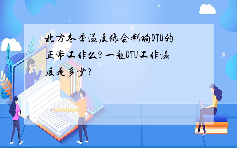 北方冬季温度低会影响DTU的正常工作么?一般DTU工作温度是多少?