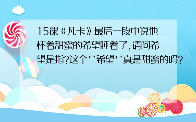 15课《凡卡》最后一段中说他怀着甜蜜的希望睡着了,请问希望是指?这个''希望''真是甜蜜的吗?