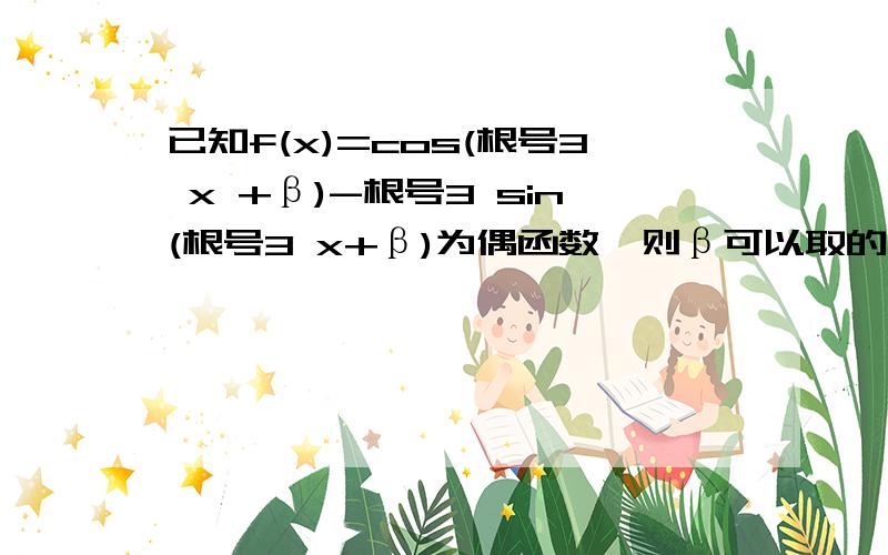 已知f(x)=cos(根号3 x +β)-根号3 sin(根号3 x+β)为偶函数,则β可以取的一个值为A.π/6 B.π/3 C.-π/6 D.-π/3