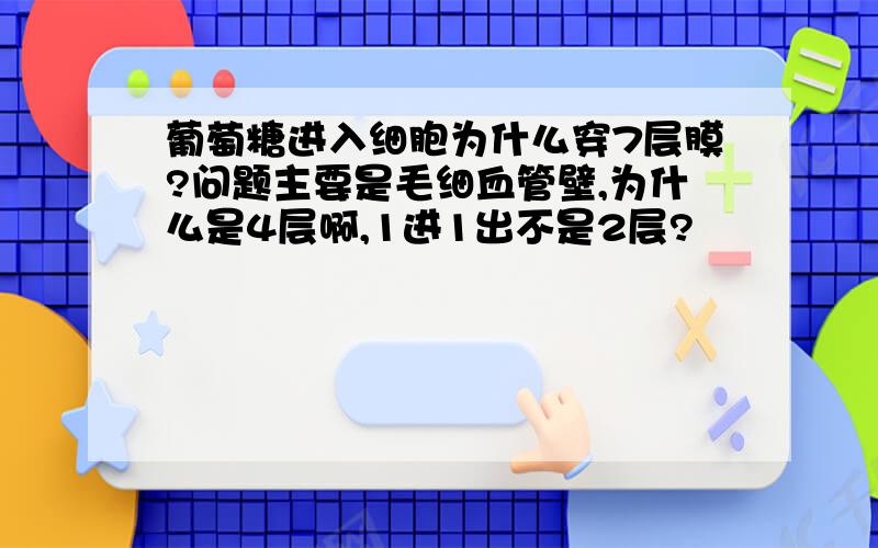 葡萄糖进入细胞为什么穿7层膜?问题主要是毛细血管壁,为什么是4层啊,1进1出不是2层?