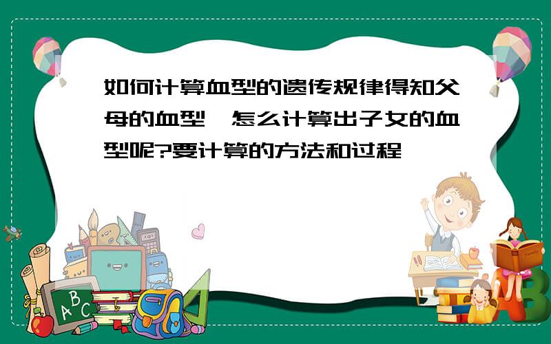 如何计算血型的遗传规律得知父母的血型,怎么计算出子女的血型呢?要计算的方法和过程