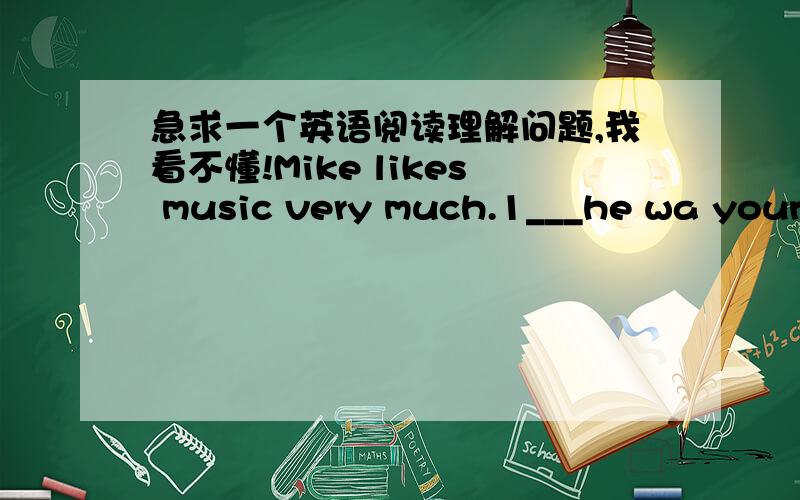 急求一个英语阅读理解问题,我看不懂!Mike likes music very much.1___he wa young,he wanted 2___be a famous musician.But now he is a 3___.He works in a hopital.He 4___plays light music when he is working.He finds 5___patients are happy if