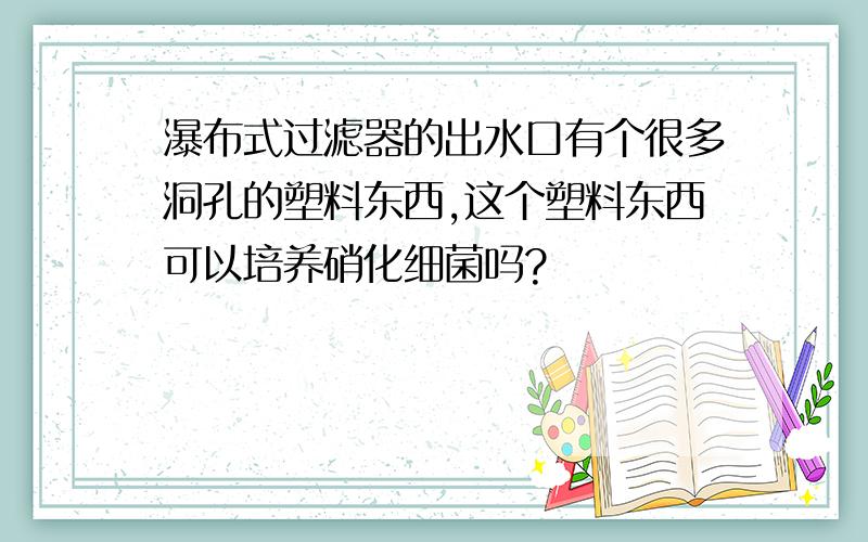 瀑布式过滤器的出水口有个很多洞孔的塑料东西,这个塑料东西可以培养硝化细菌吗?