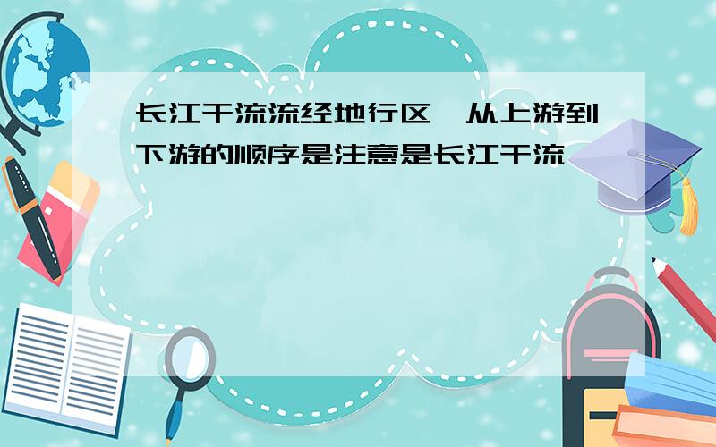 长江干流流经地行区,从上游到下游的顺序是注意是长江干流,